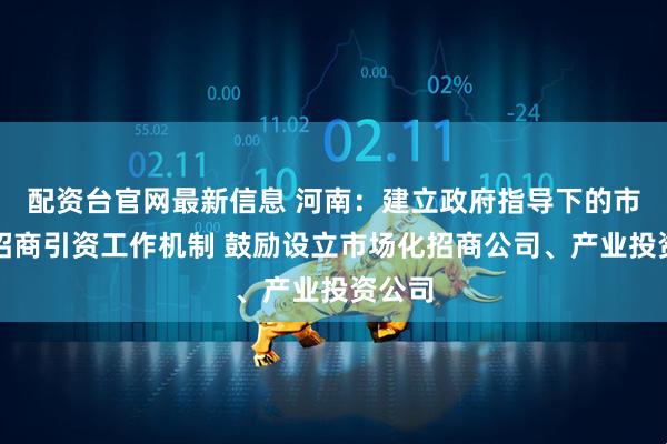 配资台官网最新信息 河南：建立政府指导下的市场化招商引资工作机制 鼓励设立市场化招商公司、产业投资公司