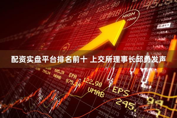 配资实盘平台排名前十 上交所理事长邱勇发声