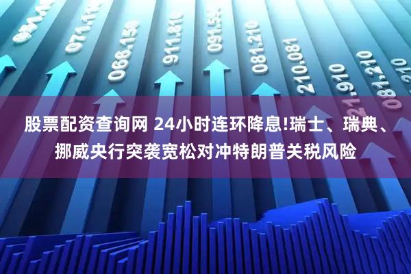 股票配资查询网 24小时连环降息!瑞士、瑞典、挪威央行突袭宽松对冲特朗普关税风险