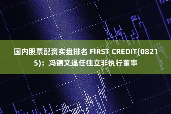 国内股票配资实盘排名 FIRST CREDIT(08215)：冯锦文退任独立非执行董事