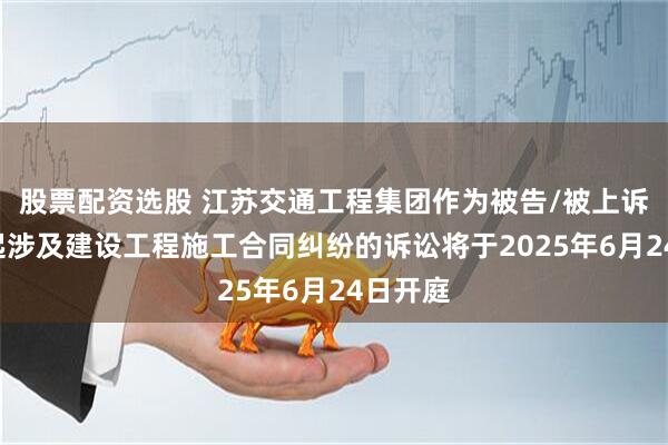 股票配资选股 江苏交通工程集团作为被告/被上诉人的1起涉及建设工程施工合同纠纷的诉讼将于2025年6月24日开庭