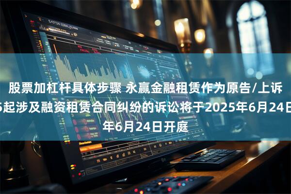 股票加杠杆具体步骤 永赢金融租赁作为原告/上诉人的5起涉及融资租赁合同纠纷的诉讼将于2025年6月24日开庭