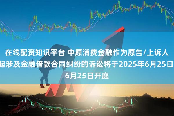 在线配资知识平台 中原消费金融作为原告/上诉人的5起涉及金融借款合同纠纷的诉讼将于2025年6月25日开庭