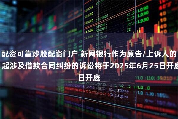 配资可靠炒股配资门户 新网银行作为原告/上诉人的1起涉及借款合同纠纷的诉讼将于2025年6月25日开庭