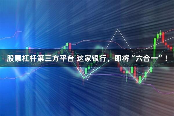股票杠杆第三方平台 这家银行，即将“六合一”！