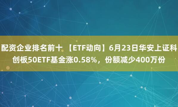 配资企业排名前十 【ETF动向】6月23日华安上证科创板50ETF基金涨0.58%，份额减少400万份