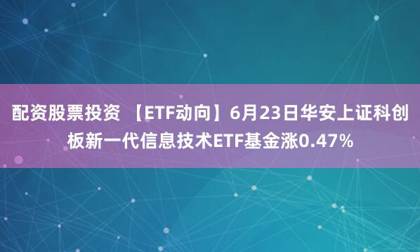 配资股票投资 【ETF动向】6月23日华安上证科创板新一代信息技术ETF基金涨0.47%