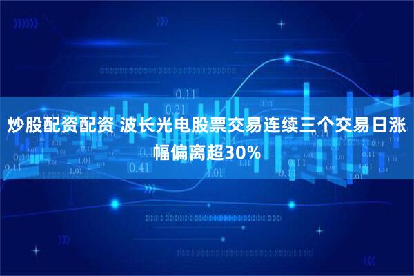 炒股配资配资 波长光电股票交易连续三个交易日涨幅偏离超30%