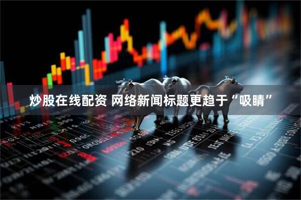 炒股在线配资 网络新闻标题更趋于“吸睛”