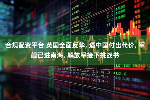 合规配资平台 英国全面反华, 逼中国付出代价, 军舰已进南海, 解放军接下挑战书