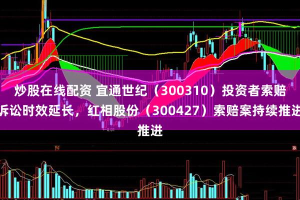 炒股在线配资 宜通世纪（300310）投资者索赔诉讼时效延长，红相股份（300427）索赔案持续推进