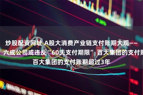 炒股配资网址 A股大消费产业链支付账期大观——“零售”篇：六成公司或违反“60天支付期限” 百大集团的支付账期超过3年