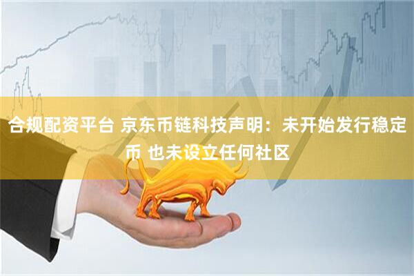 合规配资平台 京东币链科技声明：未开始发行稳定币 也未设立任何社区