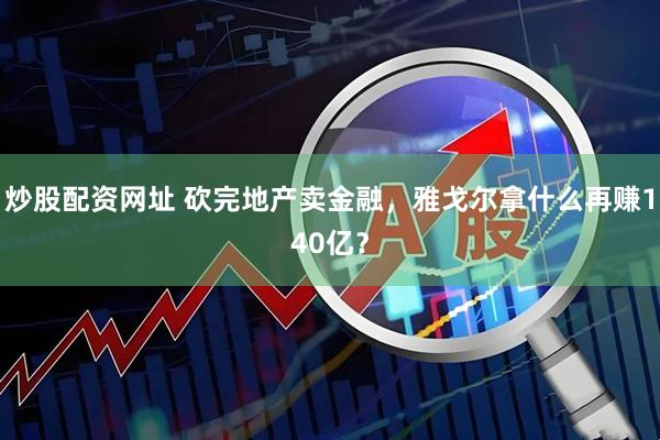 炒股配资网址 砍完地产卖金融，雅戈尔拿什么再赚140亿？