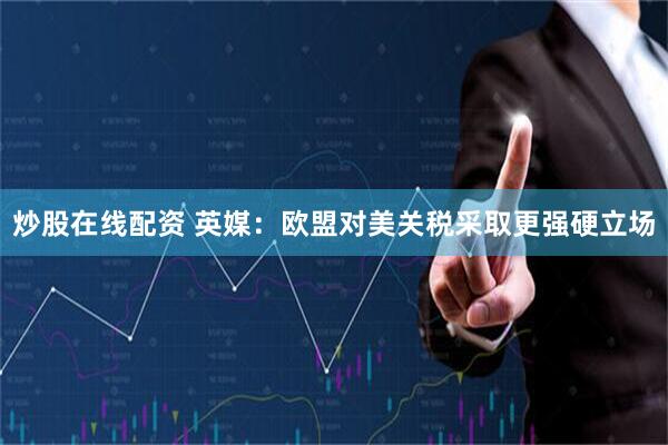 炒股在线配资 英媒：欧盟对美关税采取更强硬立场
