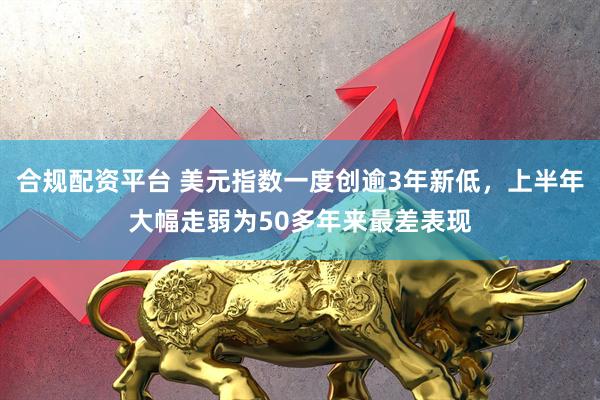 合规配资平台 美元指数一度创逾3年新低，上半年大幅走弱为50多年来最差表现