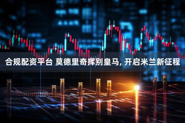 合规配资平台 莫德里奇挥别皇马, 开启米兰新征程