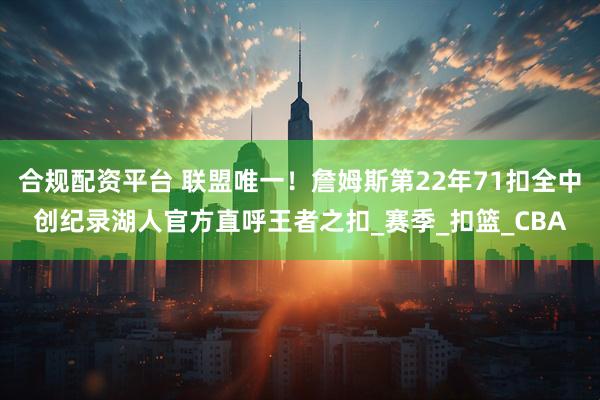 合规配资平台 联盟唯一！詹姆斯第22年71扣全中创纪录湖人官方直呼王者之扣_赛季_扣篮_CBA