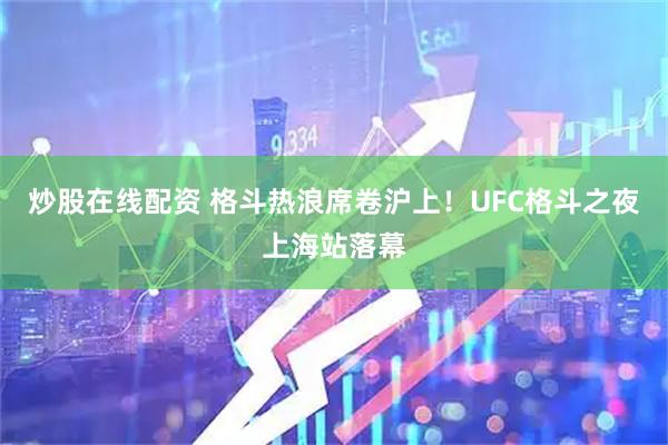 炒股在线配资 格斗热浪席卷沪上！UFC格斗之夜上海站落幕
