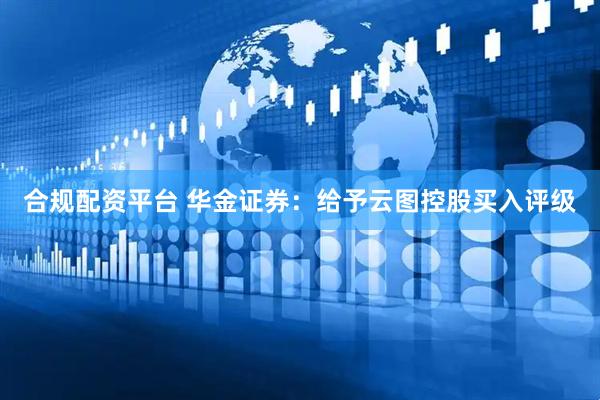 合规配资平台 华金证券：给予云图控股买入评级