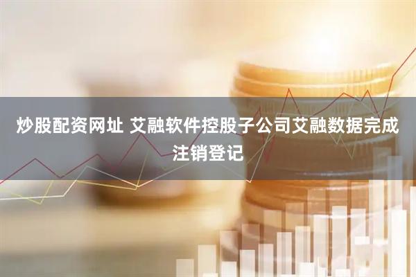 炒股配资网址 艾融软件控股子公司艾融数据完成注销登记