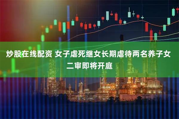 炒股在线配资 女子虐死继女长期虐待两名养子女 二审即将开庭