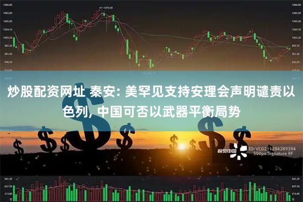 炒股配资网址 秦安: 美罕见支持安理会声明谴责以色列, 中国可否以武器平衡局势