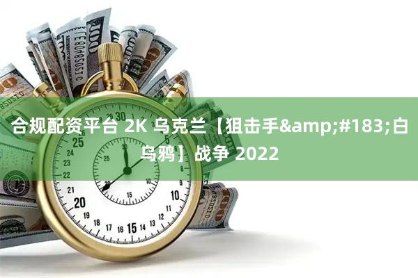 合规配资平台 2K 乌克兰【狙击手&#183;白乌鸦】战争 2022