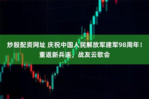 炒股配资网址 庆祝中国人民解放军建军98周年！重返新兵连，战友云歌会