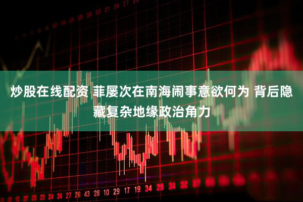 炒股在线配资 菲屡次在南海闹事意欲何为 背后隐藏复杂地缘政治角力