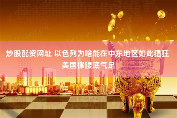 炒股配资网址 以色列为啥能在中东地区如此猖狂 美国撑腰底气足