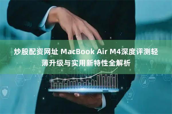 炒股配资网址 MacBook Air M4深度评测轻薄升级与实用新特性全解析