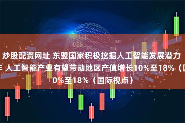炒股配资网址 东盟国家积极挖掘人工智能发展潜力 到2030年 人工智能产业有望带动地区产值增长10%至18%（国际视点）