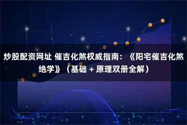 炒股配资网址 催吉化煞权威指南：《阳宅催吉化煞绝学》（基础 + 原理双册全解）