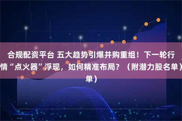 合规配资平台 五大趋势引爆并购重组！下一轮行情“点火器”浮现，如何精准布局？（附潜力股名单）