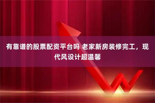 有靠谱的股票配资平台吗 老家新房装修完工，现代风设计超温馨