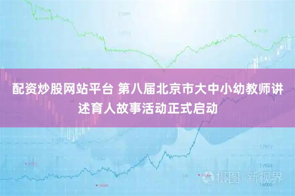 配资炒股网站平台 第八届北京市大中小幼教师讲述育人故事活动正式启动